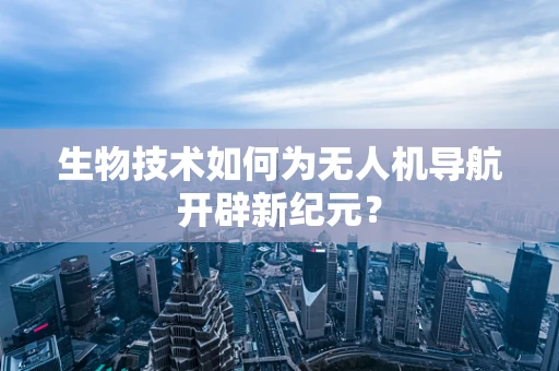 生物技术如何为无人机导航开辟新纪元？