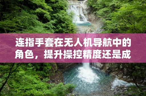 连指手套在无人机导航中的角色，提升操控精度还是成为障碍？