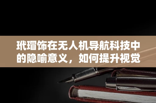 玳瑁饰在无人机导航科技中的隐喻意义，如何提升视觉导航的精准度？