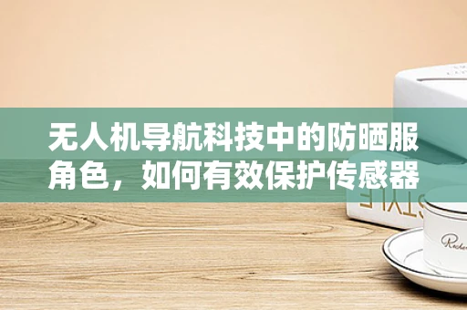 无人机导航科技中的防晒服角色，如何有效保护传感器免受紫外线伤害？