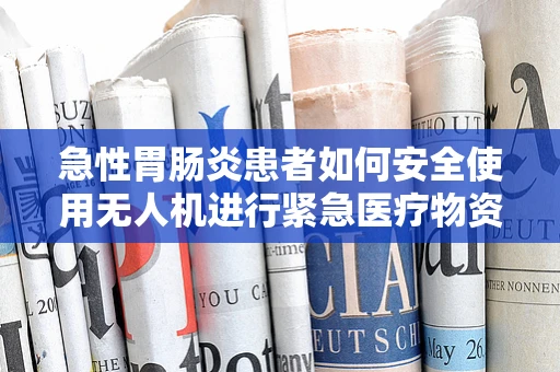 急性胃肠炎患者如何安全使用无人机进行紧急医疗物资配送？