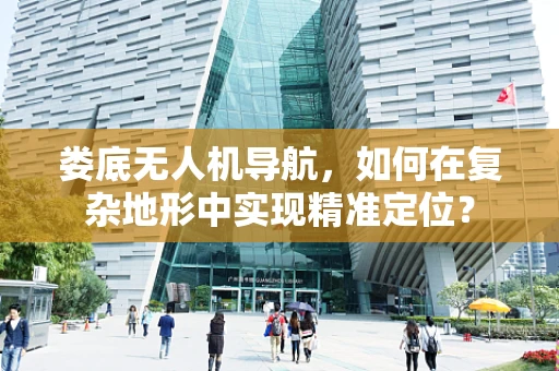 娄底无人机导航，如何在复杂地形中实现精准定位？