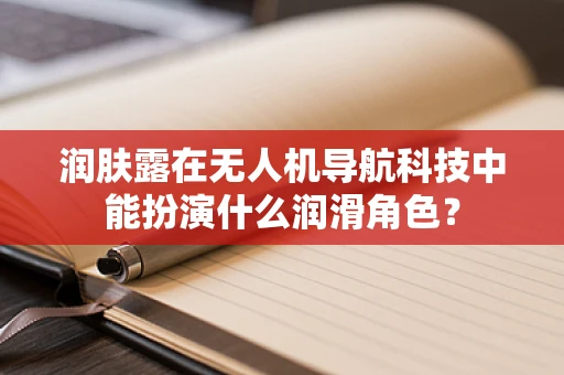 润肤露在无人机导航科技中能扮演什么润滑角色？