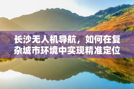 长沙无人机导航，如何在复杂城市环境中实现精准定位？
