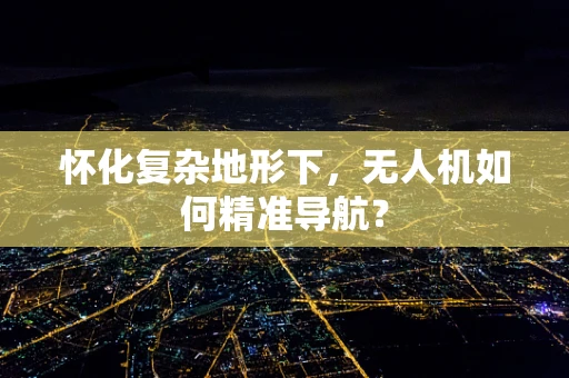 怀化复杂地形下，无人机如何精准导航？