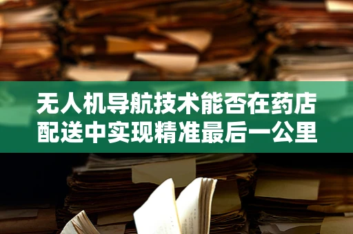 无人机导航技术能否在药店配送中实现精准最后一公里？