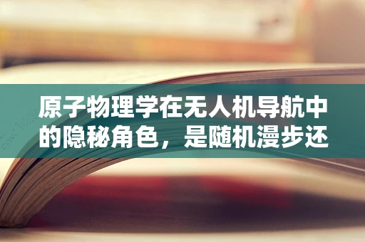 原子物理学在无人机导航中的隐秘角色，是随机漫步还是精确导航？