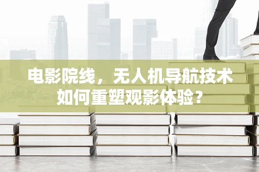 电影院线，无人机导航技术如何重塑观影体验？