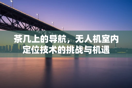 茶几上的导航，无人机室内定位技术的挑战与机遇