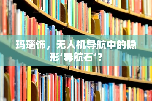 玛瑙饰，无人机导航中的隐形‘导航石’？