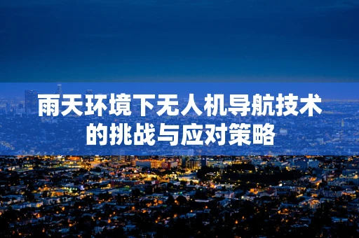雨天环境下无人机导航技术的挑战与应对策略
