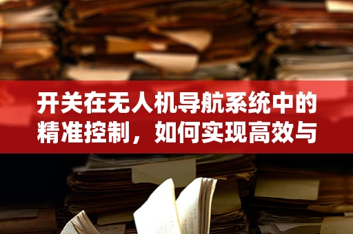 开关在无人机导航系统中的精准控制，如何实现高效与安全？