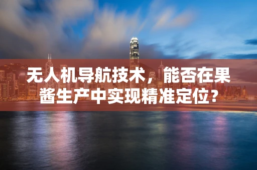 无人机导航技术，能否在果酱生产中实现精准定位？