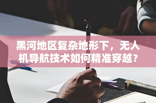黑河地区复杂地形下，无人机导航技术如何精准穿越？