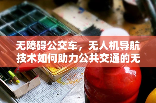 无障碍公交车，无人机导航技术如何助力公共交通的无缝对接？