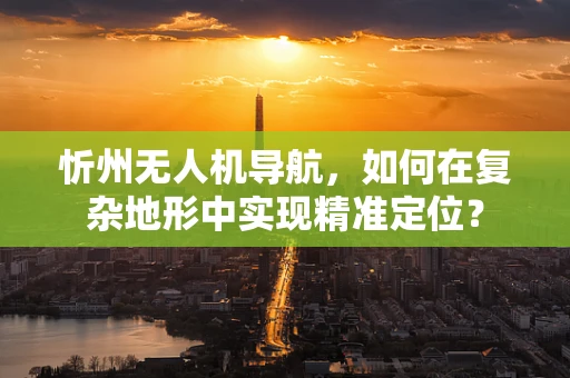 忻州无人机导航，如何在复杂地形中实现精准定位？