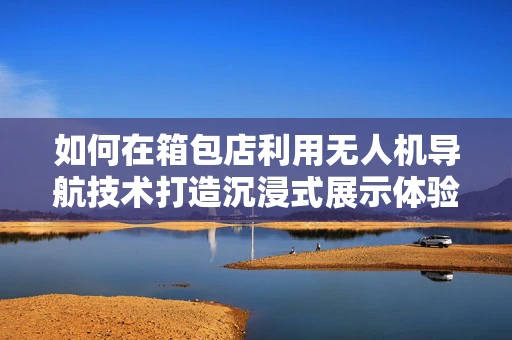 如何在箱包店利用无人机导航技术打造沉浸式展示体验？