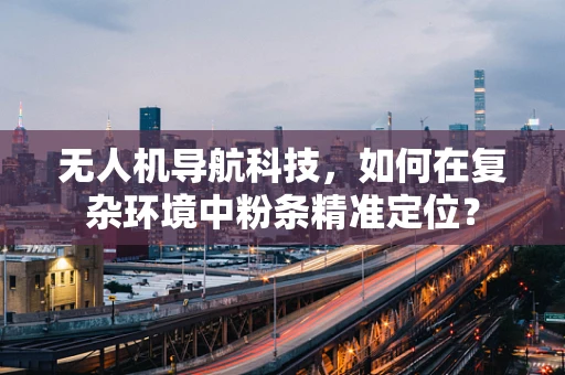 无人机导航科技，如何在复杂环境中粉条精准定位？