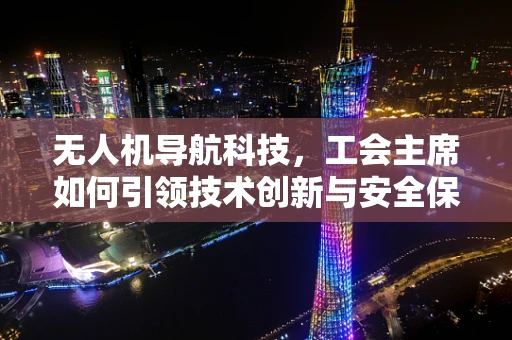 无人机导航科技，工会主席如何引领技术创新与安全保障的平衡？