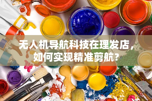 无人机导航科技在理发店，如何实现精准剪航？