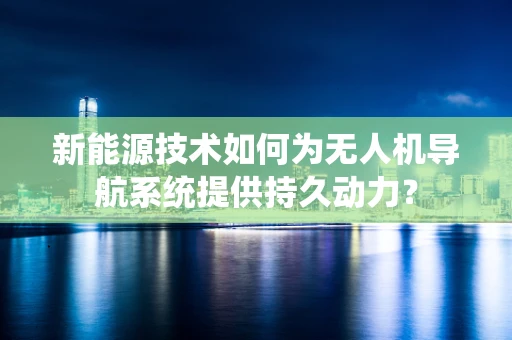 新能源技术如何为无人机导航系统提供持久动力？