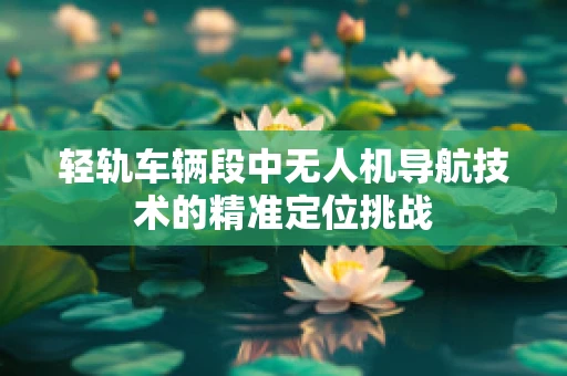 轻轨车辆段中无人机导航技术的精准定位挑战