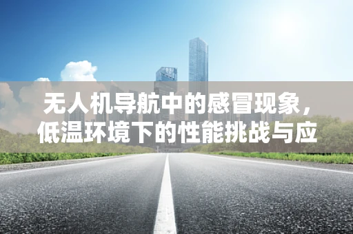 无人机导航中的感冒现象，低温环境下的性能挑战与应对策略