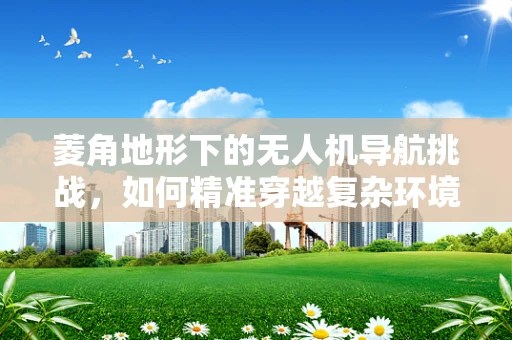 菱角地形下的无人机导航挑战，如何精准穿越复杂环境？
