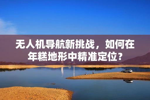 无人机导航新挑战，如何在年糕地形中精准定位？