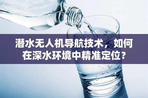 潜水无人机导航技术，如何在深水环境中精准定位？
