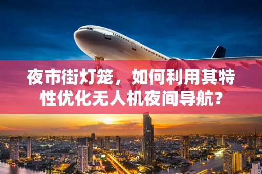 夜市街灯笼，如何利用其特性优化无人机夜间导航？