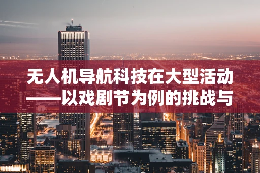 无人机导航科技在大型活动——以戏剧节为例的挑战与机遇