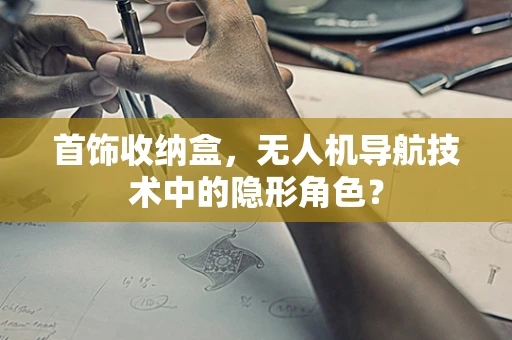 首饰收纳盒，无人机导航技术中的隐形角色？