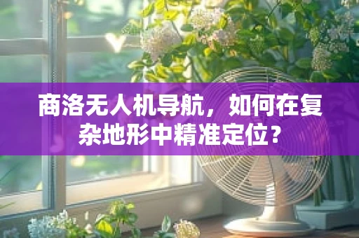商洛无人机导航，如何在复杂地形中精准定位？