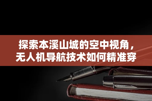 探索本溪山城的空中视角，无人机导航技术如何精准穿越复杂地形？
