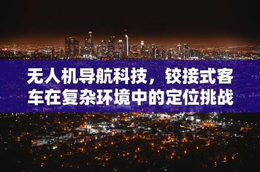 无人机导航科技，铰接式客车在复杂环境中的定位挑战
