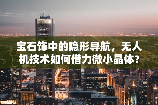 宝石饰中的隐形导航，无人机技术如何借力微小晶体？