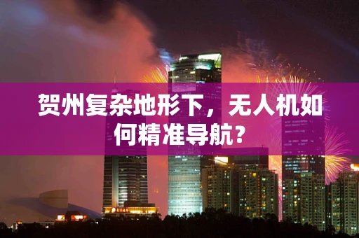 贺州复杂地形下，无人机如何精准导航？