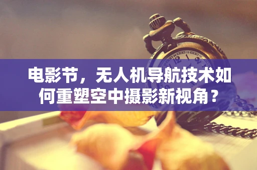 电影节，无人机导航技术如何重塑空中摄影新视角？