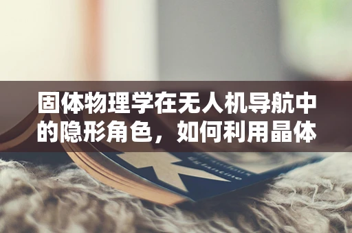 固体物理学在无人机导航中的隐形角色，如何利用晶体结构优化导航性能？