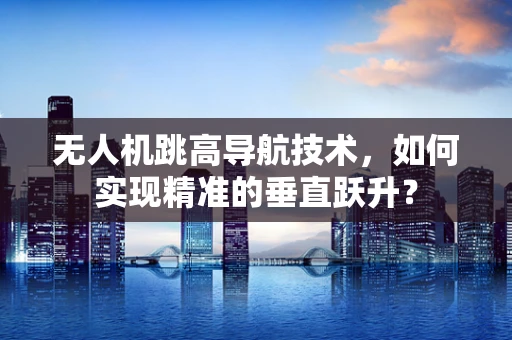 无人机跳高导航技术，如何实现精准的垂直跃升？