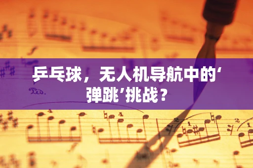 乒乓球，无人机导航中的‘弹跳’挑战？