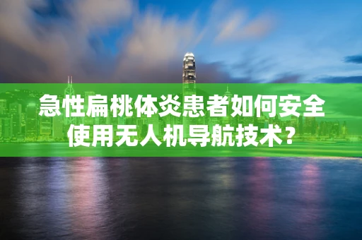 急性扁桃体炎患者如何安全使用无人机导航技术？