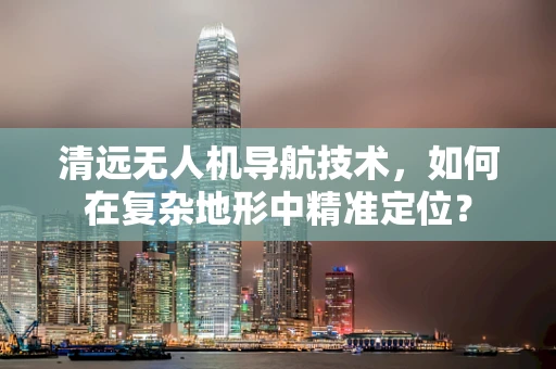 清远无人机导航技术，如何在复杂地形中精准定位？