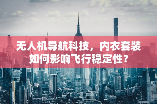 无人机导航科技，内衣套装如何影响飞行稳定性？