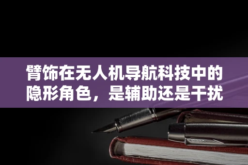 臂饰在无人机导航科技中的隐形角色，是辅助还是干扰？