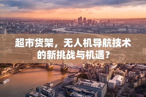 超市货架，无人机导航技术的新挑战与机遇？