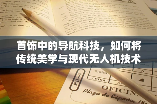 首饰中的导航科技，如何将传统美学与现代无人机技术融合？