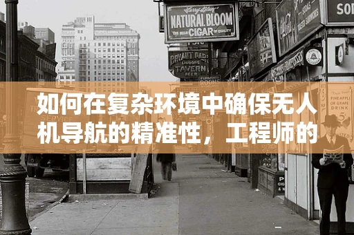 如何在复杂环境中确保无人机导航的精准性，工程师的挑战与对策？