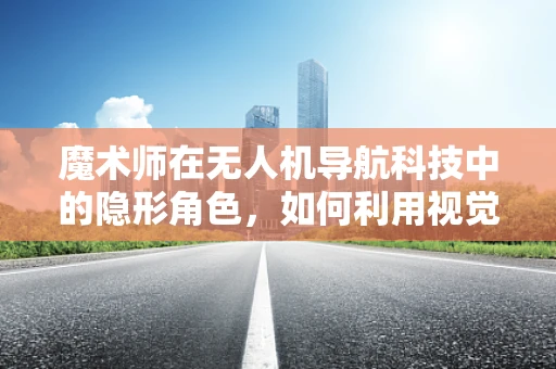 魔术师在无人机导航科技中的隐形角色，如何利用视觉错觉提升定位精度？